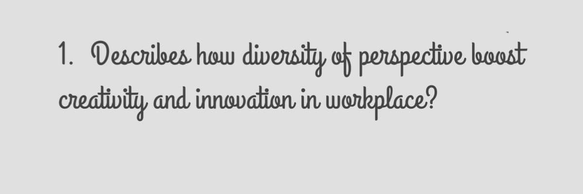 1. Describes how diversity of perspective boost
creativity and innovation in workplace?
