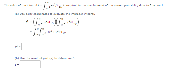 The value of the integral I =
is required in the development of the normal probability density function.t
dx
(a) Use polar coordinates to evaluate the improper integral.
00
dx
dA
12 -
(b) Use the result of part (a) to determine I.
I =
