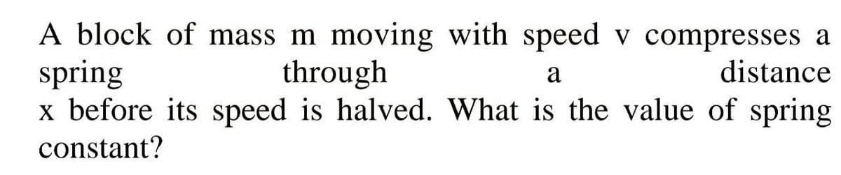 A block of mass m moving with speed v compresses a
spring
x before its speed is halved. What is the value of spring
through
distance
a
constant?
