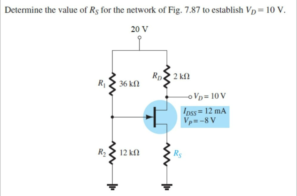 Determine the value of Rs for the network of Fig. 7.87 to establish Vp = 10 V.
20 V
2 ΚΩ
R₁
→o Vp = 10 V
Ipss = 12 mA
Vp=-8V
36 ΚΩ
12 ΚΩ
Rp.
+
Rs