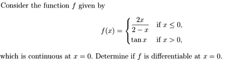Consider the function f given by
f(x) =
2x
2-x
tan x
if x ≤ 0,
if x > 0,
which is continuous at x = 0. Determine if f is differentiable at x = 0.