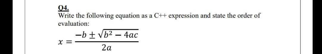 04.
Write the following equation as a C++ expression and state the order of
evaluation:
-b ± Vb2 – 4ac
X =
2a
