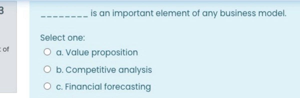 is an important element of any business model.
Select one:
= of
O a. Value proposition
O b. Competitive analysis
O C. Financial forecasting
