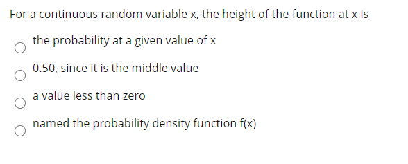 For a continuous random variable x, the height of the function at x is
the probability at a given value of x
0.50, since it is the middle value
a value less than zero
named the probability density function f(x)
