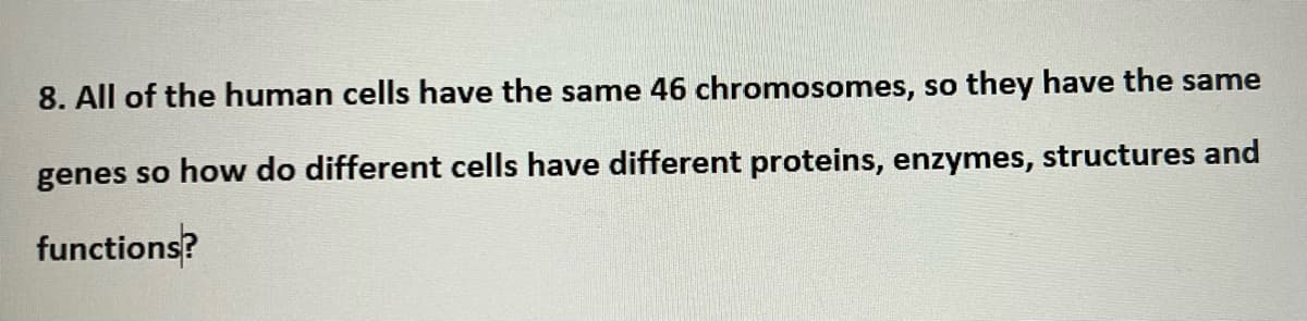 8. All of the human cells have the same 46 chromosomes, so they have the same
genes so how do different cells have different proteins, enzymes, structures and
functions?
