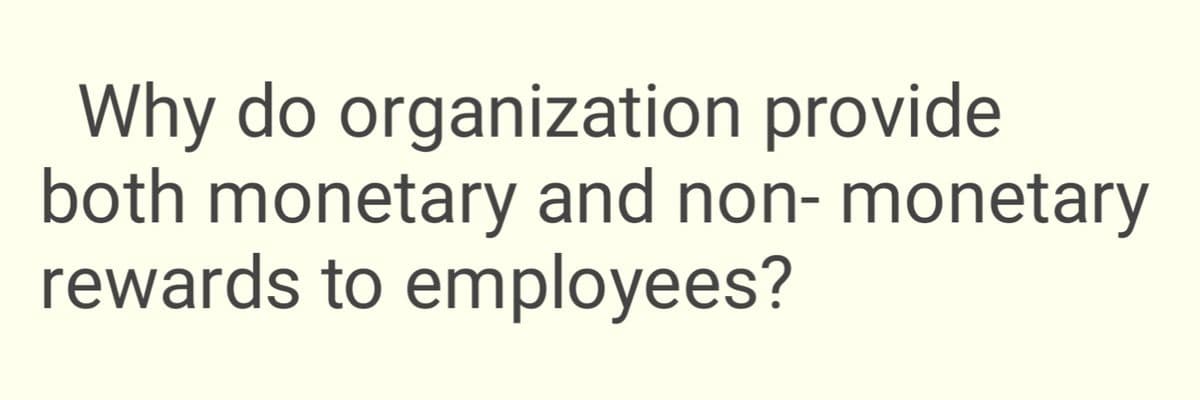 Why do organization provide
both monetary and non- monetary
rewards to employees?
