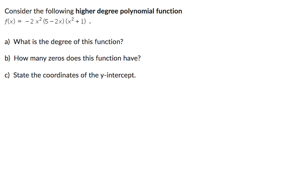 Consider the following higher degree polynomial function
f(x) = -2x² (5-2x) (x² + 1).
a) What is the degree of this function?
b) How many zeros does this function have?
c) State the coordinates of the y-intercept.