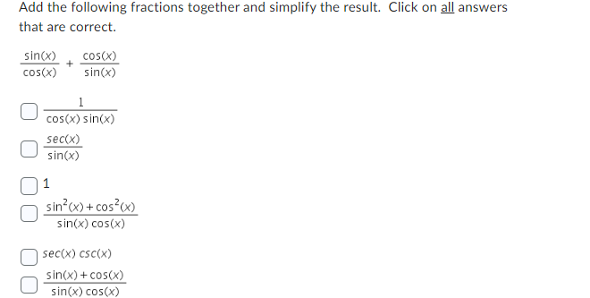 Add the following fractions together and simplify the result. Click on all answers
that are correct.
sin(x)
cos(x)
cos(x)
sin(x)
1
cos(x) sin(x)
sec(x)
sin(x)
1
sin²(x) + cos²(x)
sin(x) cos(x)
sec(x) csc(x)
sin(x) + cos(x)
sin(x) cos(x)