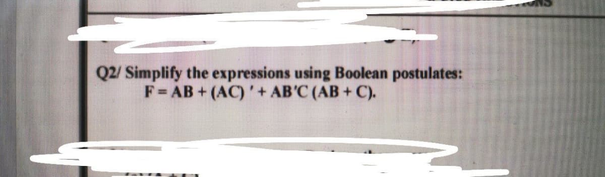Q2/ Simplify the expressions using Boolean postulates:
F=AB+(AC) '+ AB'C (AB+ C).
