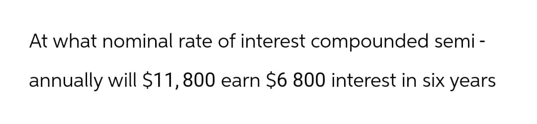 At what nominal rate of interest compounded semi-
annually will $11,800 earn $6 800 interest in six years