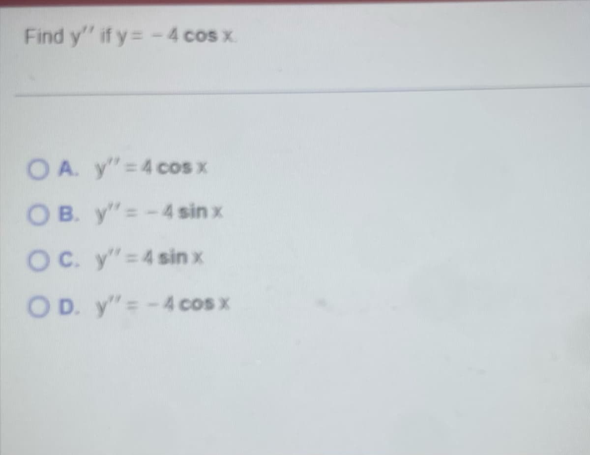 Find y" if y=-4 cos x
OA. y" 4 cos x
OB. y"-4 sin x
OC. y"=4sin x
OD. y"-4 cos x