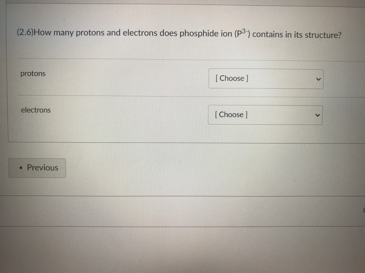 (2.6) How many protons and electrons does phosphide ion (P3-) contains in its structure?
protons
[Choose ]
electrons
[Choose ]
4
Previous
>