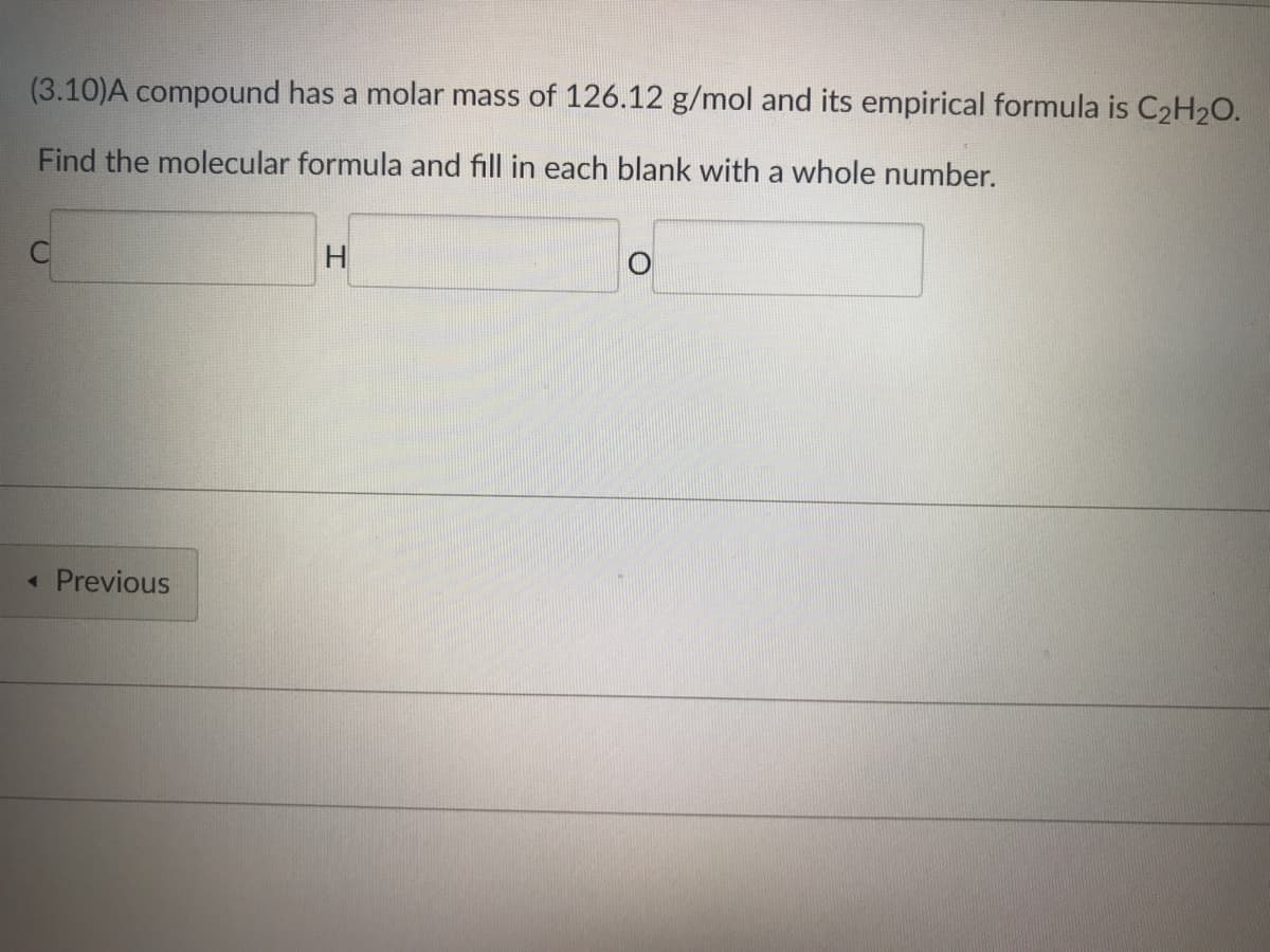 (3.10)A compound has a molar mass of 126.12 g/mol and its empirical formula is C₂H₂O.
Find the molecular formula and fill in each blank with a whole number.
H
< Previous