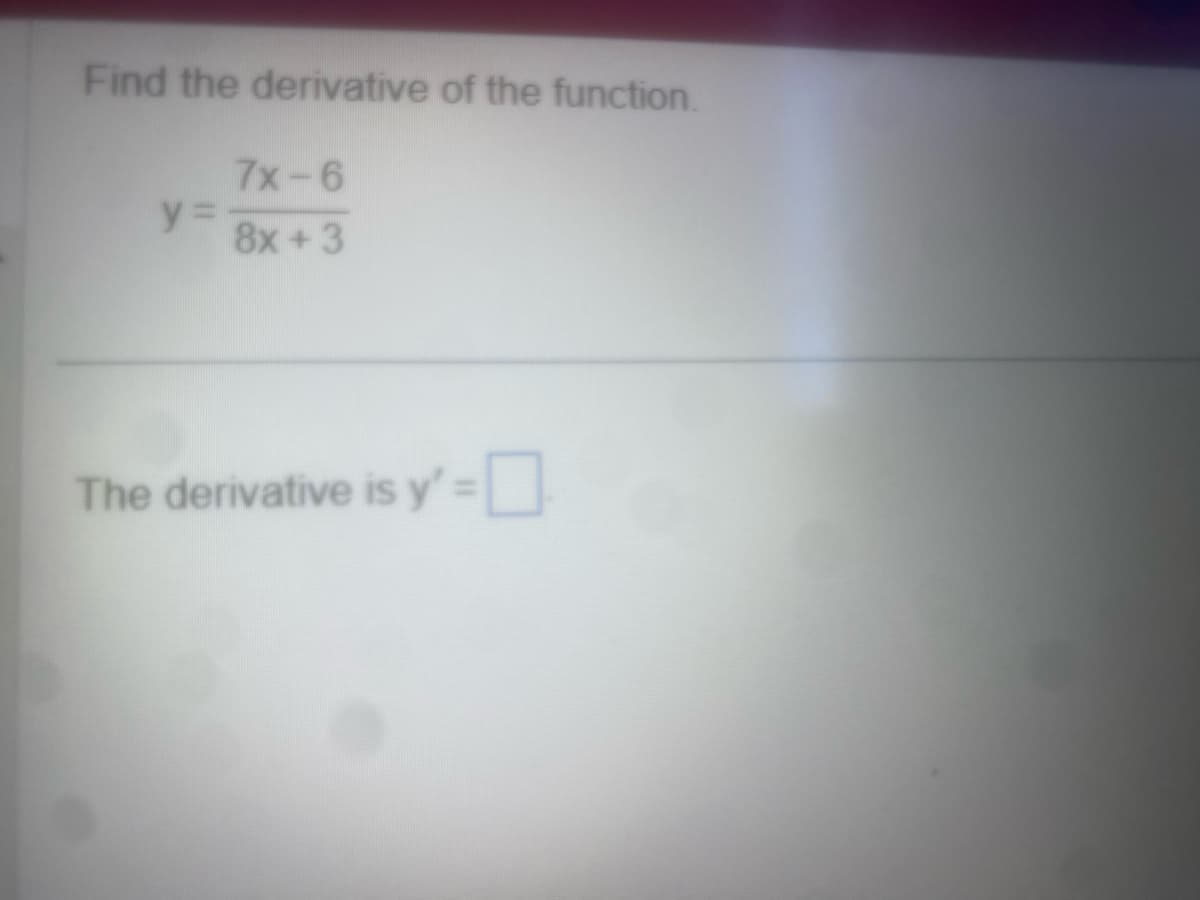 Find the derivative of the function.
y =
7x-6
8x+3
The derivative is y' =