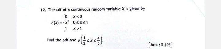 12. The cdf of a continuous random variable X is given by
(0 x<0
FIX-2²
F(x)=x² 0≤x≤1
1 x>1
Find the pdf and p
[Ans.: 0.195]
