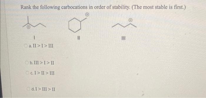 Rank the following carbocations in order of stability. (The most stable is first.)
a. II>I>III
Ob. III>I>II
c. I>II>III
d. I> III>II
III