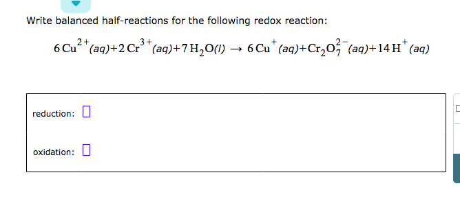 Write balanced half-reactions for the following redox reaction:
6 Cu2+(aq)+2 Cr3+(aq)+7 H₂O(l)
→
6 Cu* (aq)+Cr₂O²¯(aq)+14 H* (aq)
reduction:
oxidation: