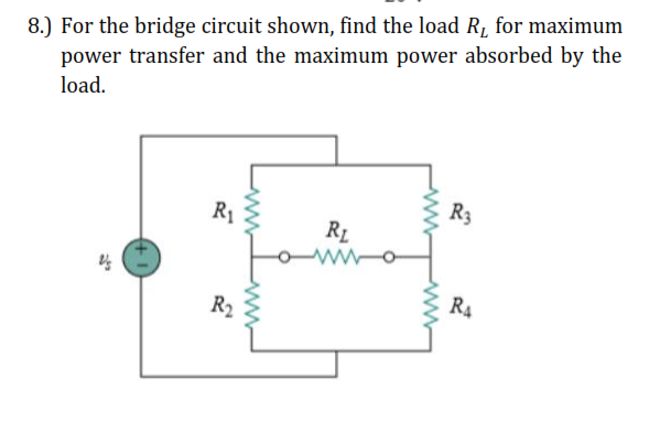 8.) For the bridge circuit shown, find the load R, for maximum
power transfer and the maximum power absorbed by the
load.
R1
R3
R1
R2
R4
