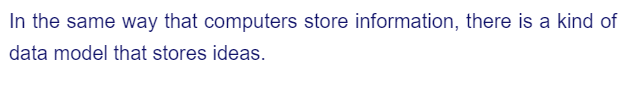 In the same way that computers store information, there is a kind of
data model that stores ideas.