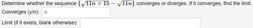 Determine whether the sequence {/IIn + 15 – V11n} converges or diverges. If it converges, find the limit.
Converges (y/n): n
Limit (if it exists, blank otherwise):
