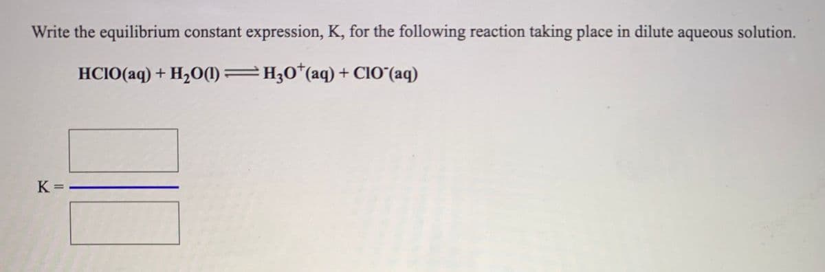 Write the equilibrium constant expression, K, for the following reaction taking place in dilute aqueous solution.
HCIO(aq) + H,O(1)=H;0*(aq) + CIO"(aq)
K =
