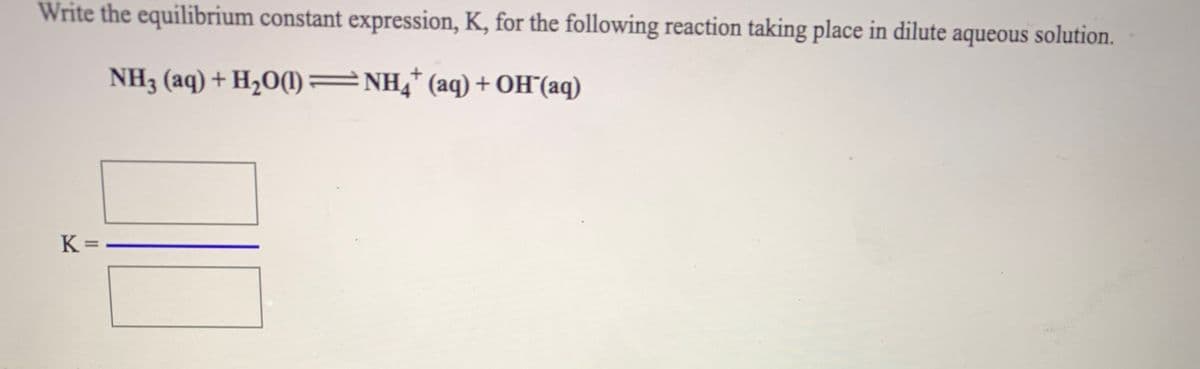 Write the equilibrium constant expression, K, for the following reaction taking place in dilute aqueous solution.
NH3 (aq) + H,0(1) =NH,* (aq)+ OH°(aq)
K =
