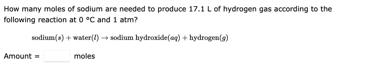 How many moles of sodium are needed to produce 17.1 L of hydrogen gas according to the
following reaction at 0 °C and 1 atm?
sodium(s) + water (1) → sodium hydroxide(aq) + hydrogen (g)
Amount =
moles
