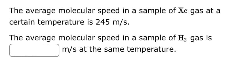 The average molecular speed in a sample of Xe gas at a
certain temperature is 245 m/s.
The average molecular speed in a sample of H₂ gas is
m/s at the same temperature.
