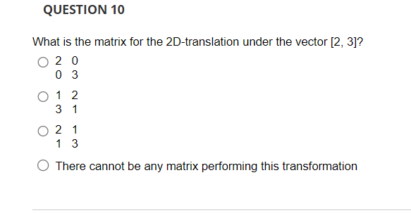 QUESTION 10
What is the matrix for the 2D-translation under the vector [2, 3]?
20
03
0 1 2
3 1
0 2 1
1 3
O There cannot be any matrix performing this transformation