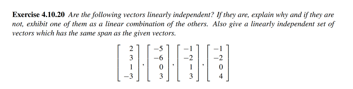 Exercise 4.10.20 Are the following vectors linearly independent? If they are, explain why and if they are
not, exhibit one of them as a linear combination of the others. Also give a linearly independent set of
vectors which has the same span as the given vectors.
2
3
-3
5
-6
0
3
3
1
-2
0
4