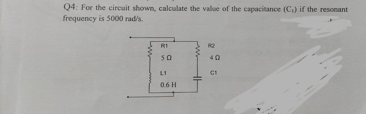 Q4: For the circuit shown, calculate the value of the capacitance (C)) if the resonant
frequency is 5000 rad/s.
R1
R2
4 0
L1
C1
0.6 H
