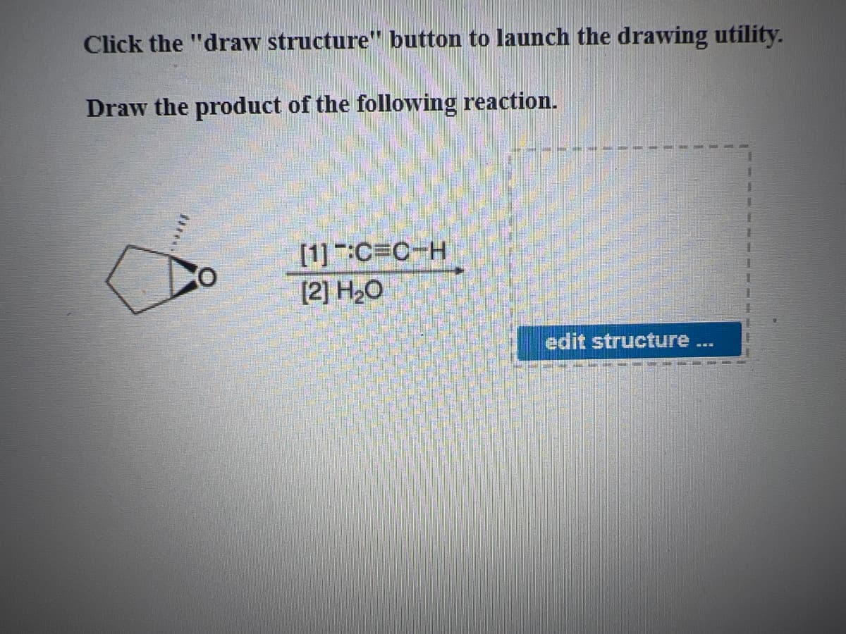 Click the "draw structure" button to launch the drawing utility.
Draw the product of the following reaction.
[1] :C=C-H
[2] H₂O
edit structure ...