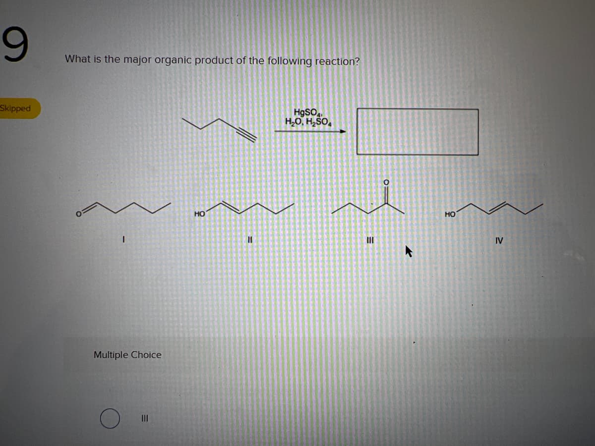 9
Skipped
What is the major organic product of the following reaction?
Multiple Choice
III
HO
11
HgSO
H₂O, H₂SO
III
HO
IV