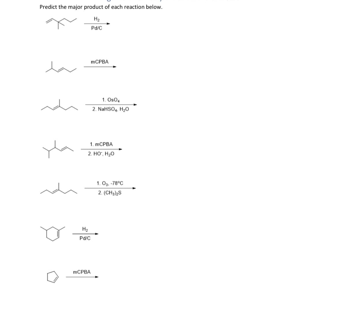 Predict the major product of each reaction below.
H₂
Pd/C
МСРВА
1. OsO4
2. NaHSO4. H₂O
1. MCPBA
2. HO, H₂O
H₂
Pd/C
МСРВА
1. 03. -78°C
2. (CH3)2S