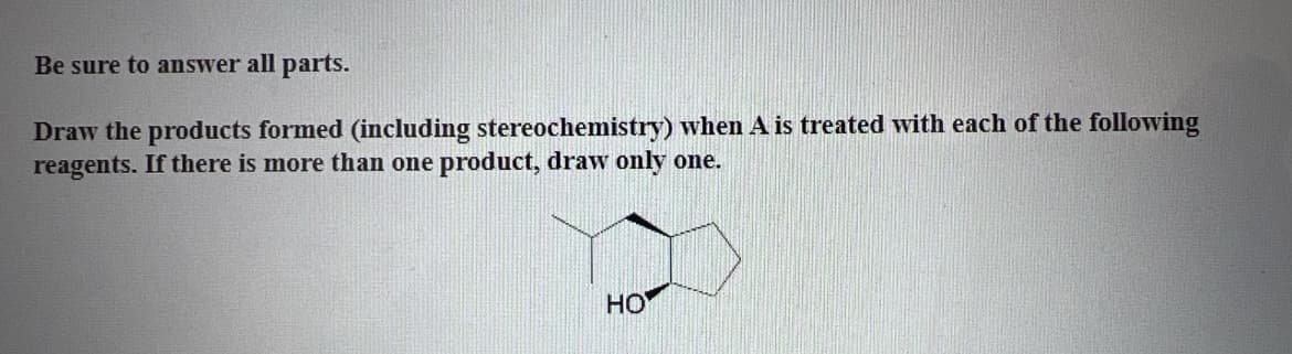 Be sure to answer all parts.
Draw the products formed (including stereochemistry) when A is treated with each of the following
reagents. If there is more than one product, draw only one.
HO