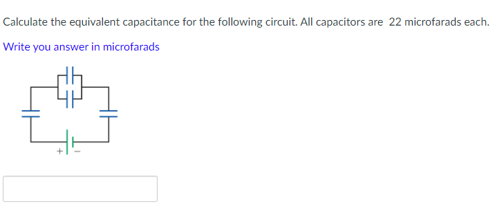 Calculate the equivalent capacitance for the following circuit. All capacitors are 22 microfarads each.
Write you answer in microfarads

