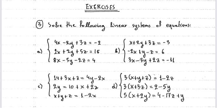 EXERCISES
Solve the following linear syskems of equakions:
S x+2y+32=-3
6)3-2x
1-1x ty-2= 6
3x-3y +22 - -
| 4x -hy +32 = -2
a)
2x +2y
+S2= 16
8x-Sy-22=4
14+3x+1= 4y-2x
2y - lo 4 x +22
x+y+z
%3D
c)
d)13 (x+32) =2-sy
-1-2x

