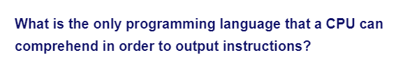 What is the only programming language that a CPU can
comprehend in order to output instructions?