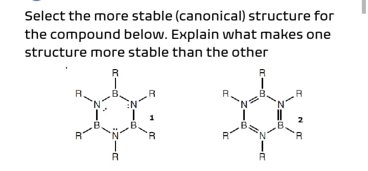 Select the more stable (canonical) structure for
the compound below. Explain what makes one
structure more stable than the other
R
R
R.
B.
R
R
B.
R
N'
1
B.
R
.B.
B.
.B
R
R

