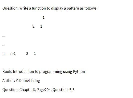 Question: Write a function to display a pattern as follows:
1
2 1
n-1
2 1
Book: Introduction to programming using Python
Author: Y. Daniel Liang
Question: Chapter6, Page204, Question: 6.6
