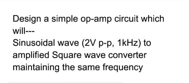 Design a simple op-amp circuit which
will---
Sinusoidal wave (2V p-p, 1kHz) to
amplified Square wave converter
maintaining the same frequency
