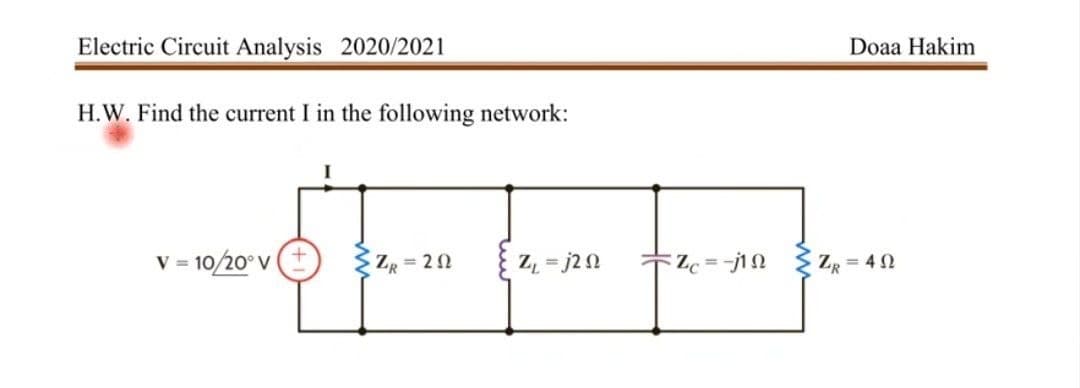 Electric Circuit Analysis 2020/2021
Doaa Hakim
H.W. Find the current I in the following network:
v = 10/20° V
ZR = 20
Z = j2N
Z = 40

