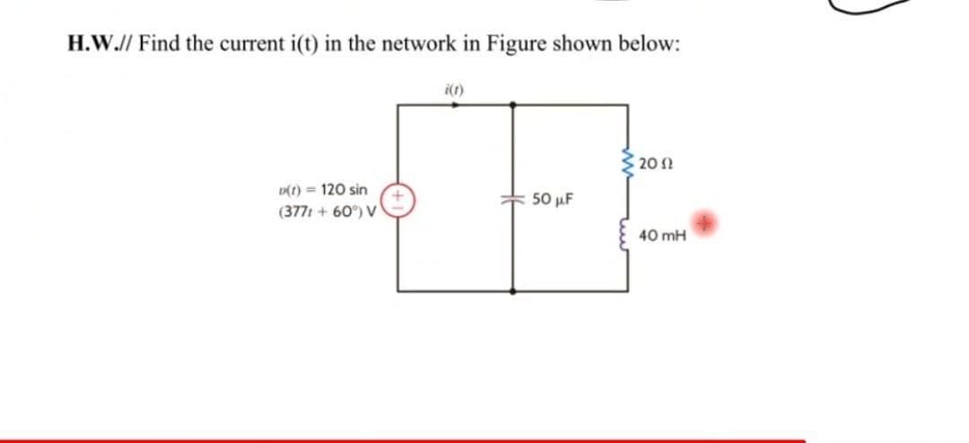 H.W.// Find the current i(t) in the network in Figure shown below:
i(1)
3 20 1
D(t) = 120 sin
50 µF
(377t + 60°) V
40 mH
