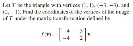 Let T be the triangle with vertices (1, 1), (–3, –3), and
(2, –1). Find the coordinates of the vertices of the image
of T under the matrix transformation defined by
4
f (v) =
-3
-4
V.
2

