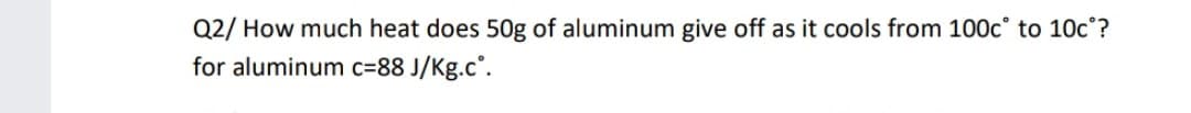 Q2/ How much heat does 50g of aluminum give off as it cools from 100c° to 10c°?
for aluminum c=88 J/Kg.c°.
