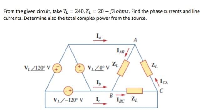 From the given circuit, take V₁ = 240, Z₁ = 20-j3 ohms. Find the phase currents and line
currents. Determine also the total complex power from the source.
A
LAB
VL/120⁰ V
V₁/0° V
15
L
VL-120° V
ZL
B
IBC ZL
21
W
ICA
C