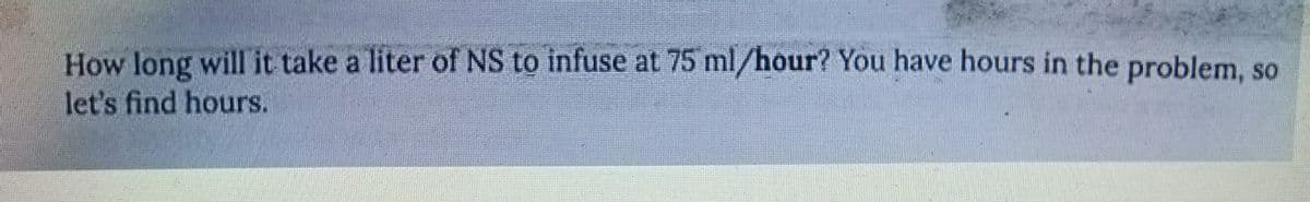 How long will it take a liter of NS to infuse at 75 ml/hour? You have hours in the problem, so
let's find hours.