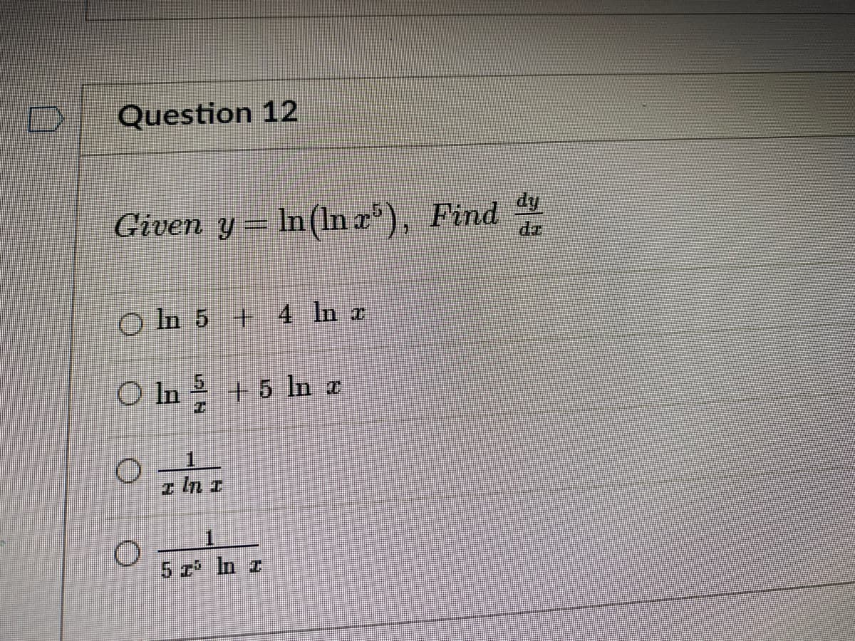 Question 12
Given y = In(In x'), Find
dy
O In 5 + 4 In r
O In + 5 n a
z In a
5 z In z
