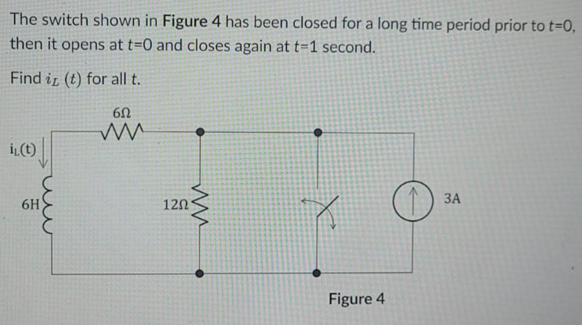 The switch shown in Figure 4 has been closed for a long time period prior to t-D0,
then it opens at t=0 and closes again at t=1 second.
Find ir (t) for all t.
İL(t)
ЗА
6H
12Ω
Figure 4
