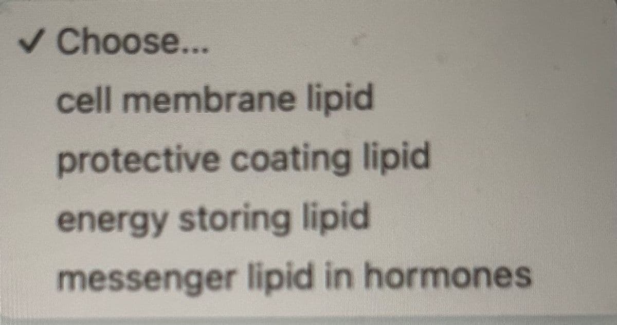 ✓ Choose...
cell membrane lipid
protective coating lipid
energy storing lipid
messenger lipid in hormones